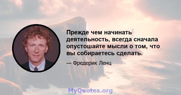 Прежде чем начинать деятельность, всегда сначала опустошайте мысли о том, что вы собираетесь сделать.