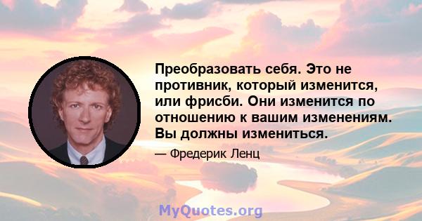 Преобразовать себя. Это не противник, который изменится, или фрисби. Они изменится по отношению к вашим изменениям. Вы должны измениться.