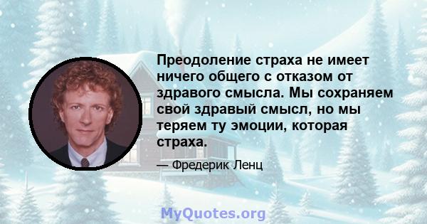 Преодоление страха не имеет ничего общего с отказом от здравого смысла. Мы сохраняем свой здравый смысл, но мы теряем ту эмоции, которая страха.