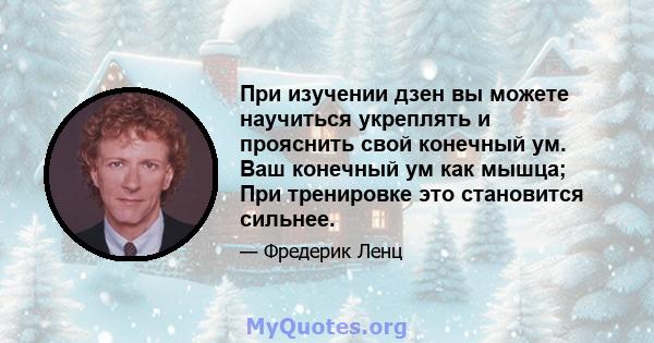 При изучении дзен вы можете научиться укреплять и прояснить свой конечный ум. Ваш конечный ум как мышца; При тренировке это становится сильнее.