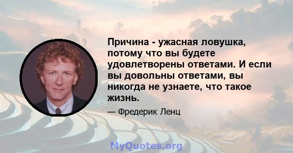 Причина - ужасная ловушка, потому что вы будете удовлетворены ответами. И если вы довольны ответами, вы никогда не узнаете, что такое жизнь.