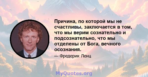 Причина, по которой мы не счастливы, заключается в том, что мы верим сознательно и подсознательно, что мы отделены от Бога, вечного осознания.