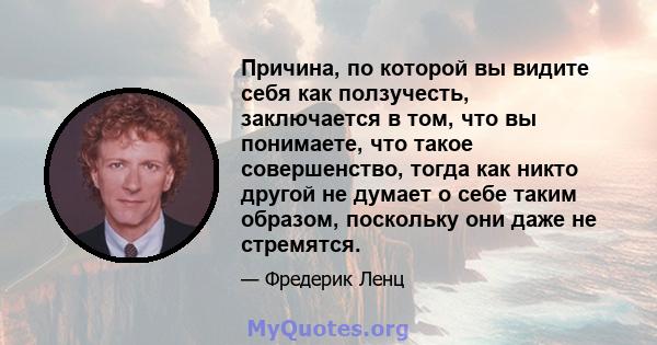 Причина, по которой вы видите себя как ползучесть, заключается в том, что вы понимаете, что такое совершенство, тогда как никто другой не думает о себе таким образом, поскольку они даже не стремятся.