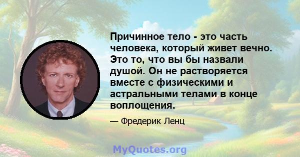 Причинное тело - это часть человека, который живет вечно. Это то, что вы бы назвали душой. Он не растворяется вместе с физическими и астральными телами в конце воплощения.