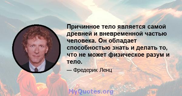 Причинное тело является самой древней и вневременной частью человека. Он обладает способностью знать и делать то, что не может физическое разум и тело.