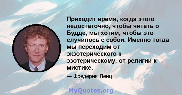 Приходит время, когда этого недостаточно, чтобы читать о Будде, мы хотим, чтобы это случилось с собой. Именно тогда мы переходим от экзотерического к эзотерическому, от религии к мистике.