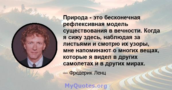 Природа - это бесконечная рефлексивная модель существования в вечности. Когда я сижу здесь, наблюдая за листьями и смотрю их узоры, мне напоминают о многих вещах, которые я видел в других самолетах и ​​в других мирах.