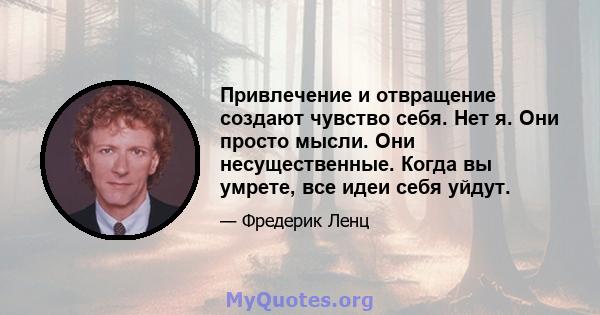 Привлечение и отвращение создают чувство себя. Нет я. Они просто мысли. Они несущественные. Когда вы умрете, все идеи себя уйдут.