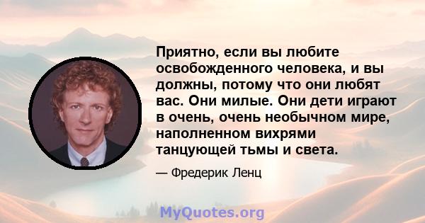 Приятно, если вы любите освобожденного человека, и вы должны, потому что они любят вас. Они милые. Они дети играют в очень, очень необычном мире, наполненном вихрями танцующей тьмы и света.