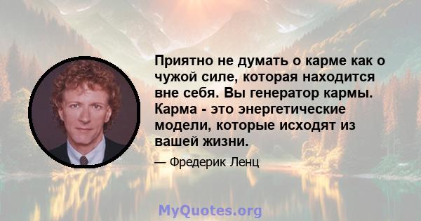 Приятно не думать о карме как о чужой силе, которая находится вне себя. Вы генератор кармы. Карма - это энергетические модели, которые исходят из вашей жизни.