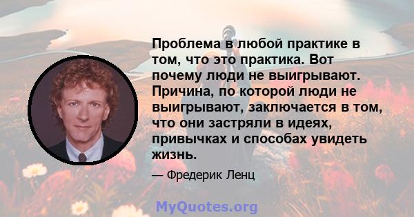 Проблема в любой практике в том, что это практика. Вот почему люди не выигрывают. Причина, по которой люди не выигрывают, заключается в том, что они застряли в идеях, привычках и способах увидеть жизнь.