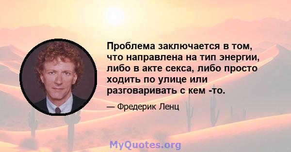 Проблема заключается в том, что направлена ​​на тип энергии, либо в акте секса, либо просто ходить по улице или разговаривать с кем -то.