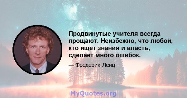 Продвинутые учителя всегда прощают. Неизбежно, что любой, кто ищет знания и власть, сделает много ошибок.