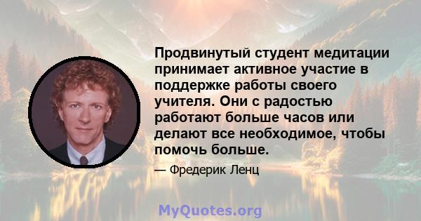 Продвинутый студент медитации принимает активное участие в поддержке работы своего учителя. Они с радостью работают больше часов или делают все необходимое, чтобы помочь больше.