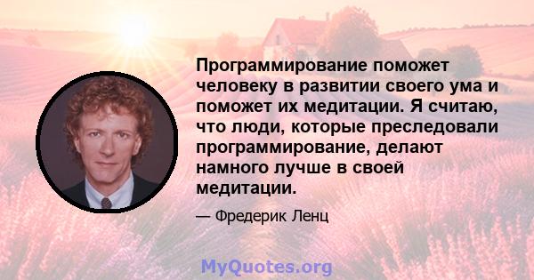 Программирование поможет человеку в развитии своего ума и поможет их медитации. Я считаю, что люди, которые преследовали программирование, делают намного лучше в своей медитации.