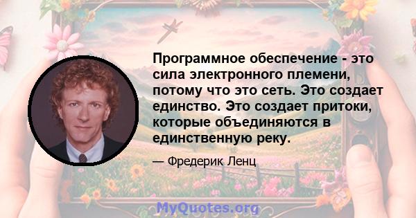 Программное обеспечение - это сила электронного племени, потому что это сеть. Это создает единство. Это создает притоки, которые объединяются в единственную реку.