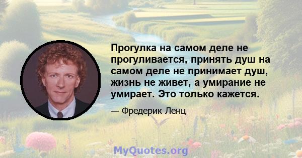 Прогулка на самом деле не прогуливается, принять душ на самом деле не принимает душ, жизнь не живет, а умирание не умирает. Это только кажется.