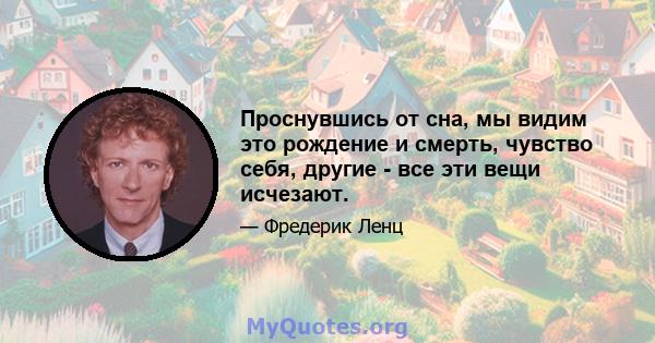 Проснувшись от сна, мы видим это рождение и смерть, чувство себя, другие - все эти вещи исчезают.