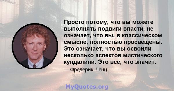 Просто потому, что вы можете выполнять подвиги власти, не означает, что вы, в классическом смысле, полностью просвещены. Это означает, что вы освоили несколько аспектов мистического кундалини. Это все, что значит.