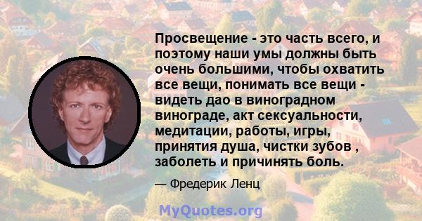 Просвещение - это часть всего, и поэтому наши умы должны быть очень большими, чтобы охватить все вещи, понимать все вещи - видеть дао в виноградном винограде, акт сексуальности, медитации, работы, игры, принятия душа,