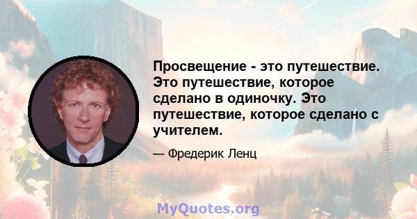 Просвещение - это путешествие. Это путешествие, которое сделано в одиночку. Это путешествие, которое сделано с учителем.