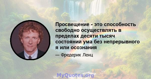 Просвещение - это способность свободно осуществлять в пределах десяти тысяч состояний ума без непрерывного я или осознания