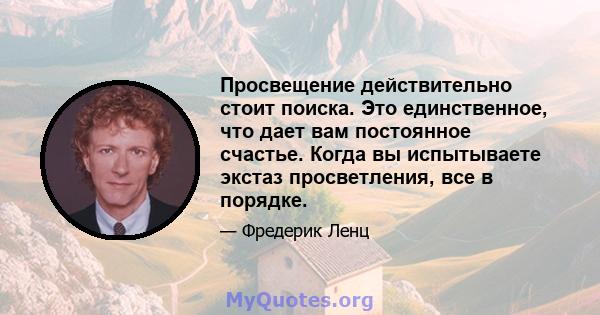 Просвещение действительно стоит поиска. Это единственное, что дает вам постоянное счастье. Когда вы испытываете экстаз просветления, все в порядке.