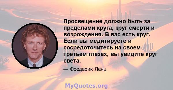 Просвещение должно быть за пределами круга, круг смерти и возрождения. В вас есть круг. Если вы медитируете и сосредоточитесь на своем третьем глазах, вы увидите круг света.