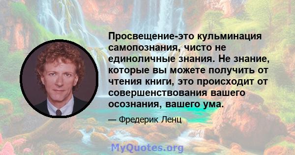 Просвещение-это кульминация самопознания, чисто не единоличные знания. Не знание, которые вы можете получить от чтения книги, это происходит от совершенствования вашего осознания, вашего ума.