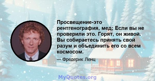 Просвещение-это рентгенография, мед; Если вы не проверили это. Горят, он живой. Вы собираетесь принять свой разум и объединить его со всем космосом.