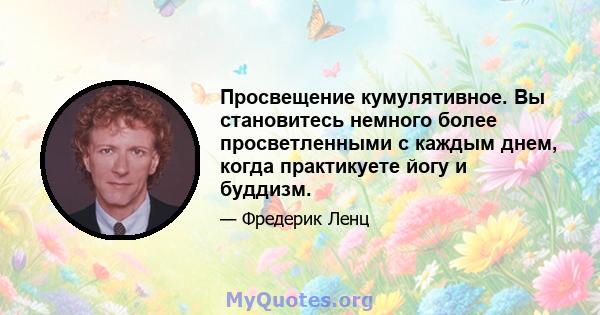 Просвещение кумулятивное. Вы становитесь немного более просветленными с каждым днем, когда практикуете йогу и буддизм.