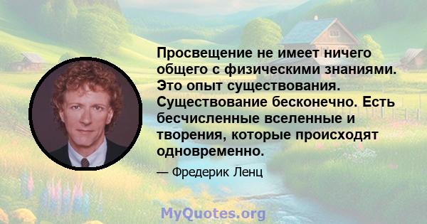 Просвещение не имеет ничего общего с физическими знаниями. Это опыт существования. Существование бесконечно. Есть бесчисленные вселенные и творения, которые происходят одновременно.