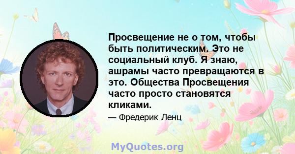 Просвещение не о том, чтобы быть политическим. Это не социальный клуб. Я знаю, ашрамы часто превращаются в это. Общества Просвещения часто просто становятся кликами.