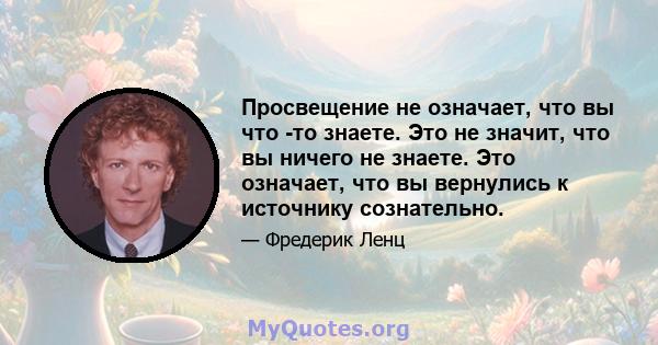 Просвещение не означает, что вы что -то знаете. Это не значит, что вы ничего не знаете. Это означает, что вы вернулись к источнику сознательно.