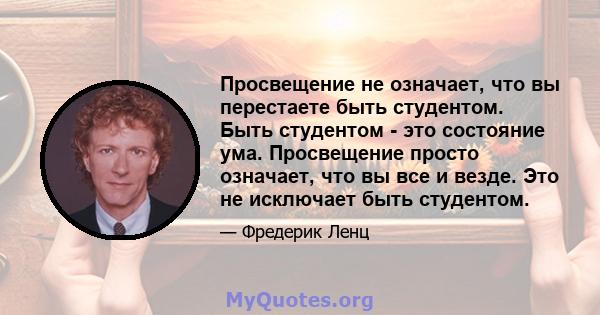 Просвещение не означает, что вы перестаете быть студентом. Быть студентом - это состояние ума. Просвещение просто означает, что вы все и везде. Это не исключает быть студентом.