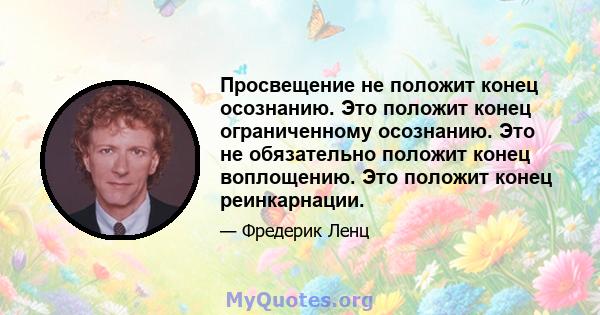 Просвещение не положит конец осознанию. Это положит конец ограниченному осознанию. Это не обязательно положит конец воплощению. Это положит конец реинкарнации.