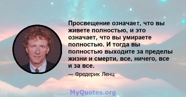 Просвещение означает, что вы живете полностью, и это означает, что вы умираете полностью. И тогда вы полностью выходите за пределы жизни и смерти, все, ничего, все и за все.