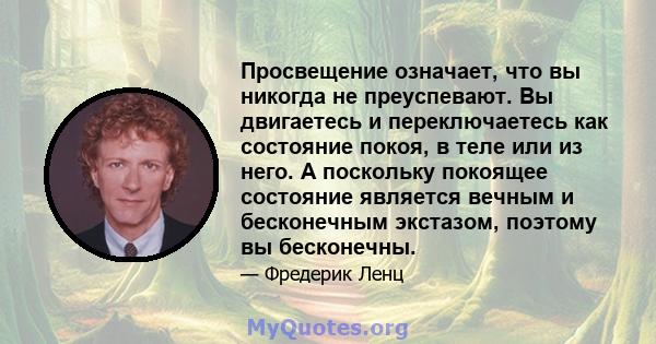 Просвещение означает, что вы никогда не преуспевают. Вы двигаетесь и переключаетесь как состояние покоя, в теле или из него. А поскольку покоящее состояние является вечным и бесконечным экстазом, поэтому вы бесконечны.