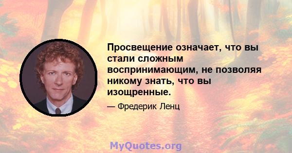 Просвещение означает, что вы стали сложным воспринимающим, не позволяя никому знать, что вы изощренные.