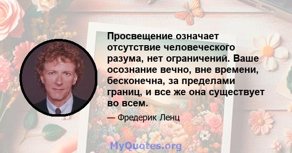 Просвещение означает отсутствие человеческого разума, нет ограничений. Ваше осознание вечно, вне времени, бесконечна, за пределами границ, и все же она существует во всем.