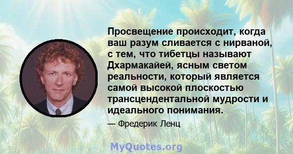 Просвещение происходит, когда ваш разум сливается с нирваной, с тем, что тибетцы называют Дхармакайей, ясным светом реальности, который является самой высокой плоскостью трансцендентальной мудрости и идеального