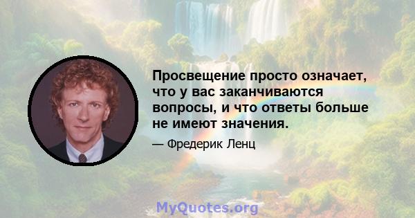 Просвещение просто означает, что у вас заканчиваются вопросы, и что ответы больше не имеют значения.