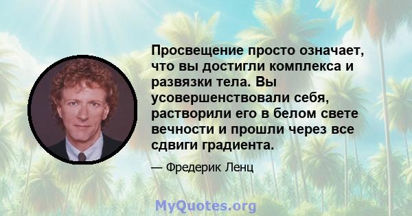 Просвещение просто означает, что вы достигли комплекса и развязки тела. Вы усовершенствовали себя, растворили его в белом свете вечности и прошли через все сдвиги градиента.