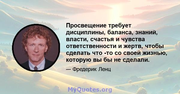 Просвещение требует дисциплины, баланса, знаний, власти, счастья и чувства ответственности и жертв, чтобы сделать что -то со своей жизнью, которую вы бы не сделали.