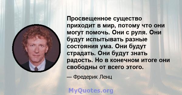 Просвещенное существо приходит в мир, потому что они могут помочь. Они с руля. Они будут испытывать разные состояния ума. Они будут страдать. Они будут знать радость. Но в конечном итоге они свободны от всего этого.