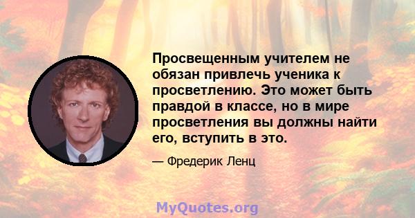 Просвещенным учителем не обязан привлечь ученика к просветлению. Это может быть правдой в классе, но в мире просветления вы должны найти его, вступить в это.