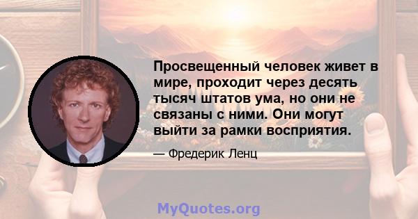 Просвещенный человек живет в мире, проходит через десять тысяч штатов ума, но они не связаны с ними. Они могут выйти за рамки восприятия.