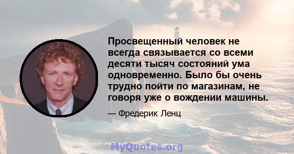 Просвещенный человек не всегда связывается со всеми десяти тысяч состояний ума одновременно. Было бы очень трудно пойти по магазинам, не говоря уже о вождении машины.