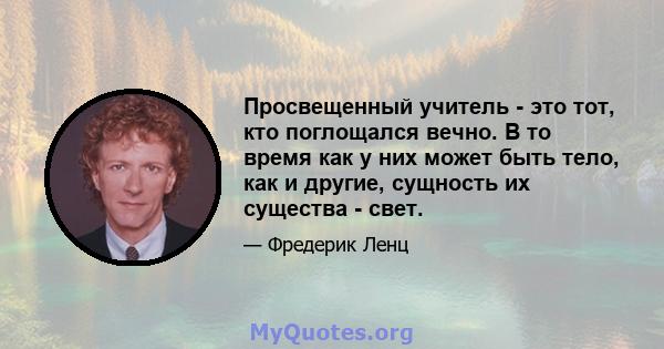 Просвещенный учитель - это тот, кто поглощался вечно. В то время как у них может быть тело, как и другие, сущность их существа - свет.