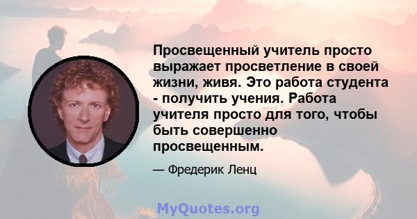 Просвещенный учитель просто выражает просветление в своей жизни, живя. Это работа студента - получить учения. Работа учителя просто для того, чтобы быть совершенно просвещенным.